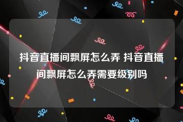 抖音平台上，用户需要达到哪个级别的管理员才能实现飘屏效果？插图2