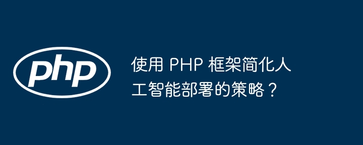 使用 PHP 框架简化人工智能部署的策略？插图