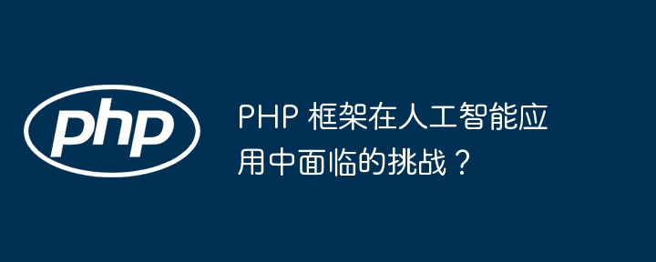 PHP 框架在人工智能应用中面临的挑战？插图