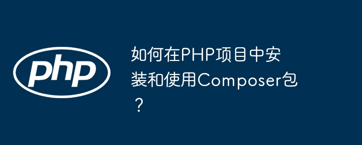 如何在PHP项目中安装和使用Composer包？插图