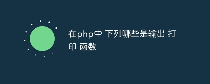 在php中 下列哪些是输出 打印 函数插图