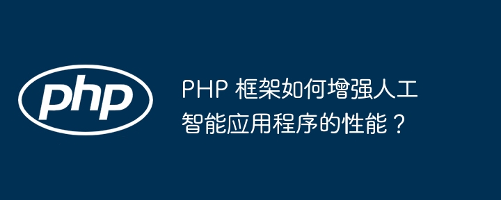 PHP 框架如何增强人工智能应用程序的性能？插图