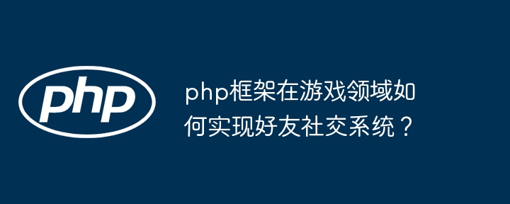 php框架在游戏领域如何实现好友社交系统？插图