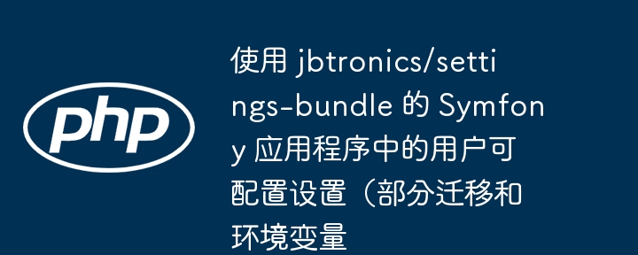 使用 jbtronics/settings-bundle 的 Symfony 应用程序中的用户可配置设置（部分迁移和环境变量插图