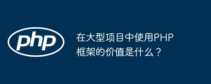 在大型项目中使用PHP框架的价值是什么？插图