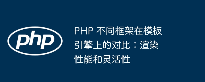 PHP 不同框架在模板引擎上的对比：渲染性能和灵活性插图