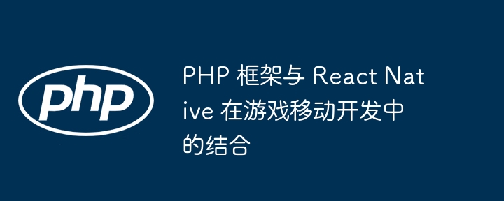 PHP 框架与 React Native 在游戏移动开发中的结合插图