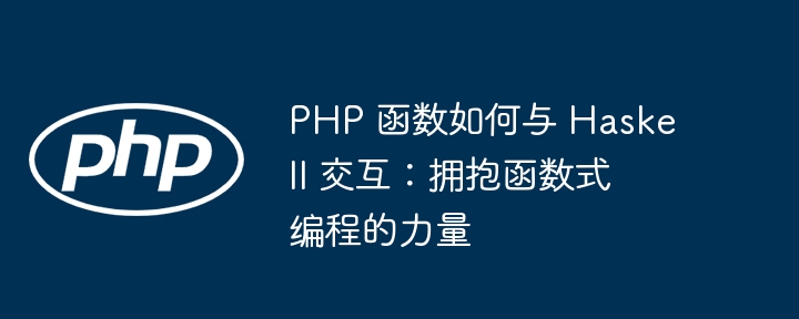 PHP 函数如何与 Haskell 交互：拥抱函数式编程的力量插图