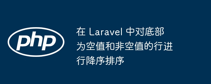 在 Laravel 中对底部为空值和非空值的行进行降序排序插图